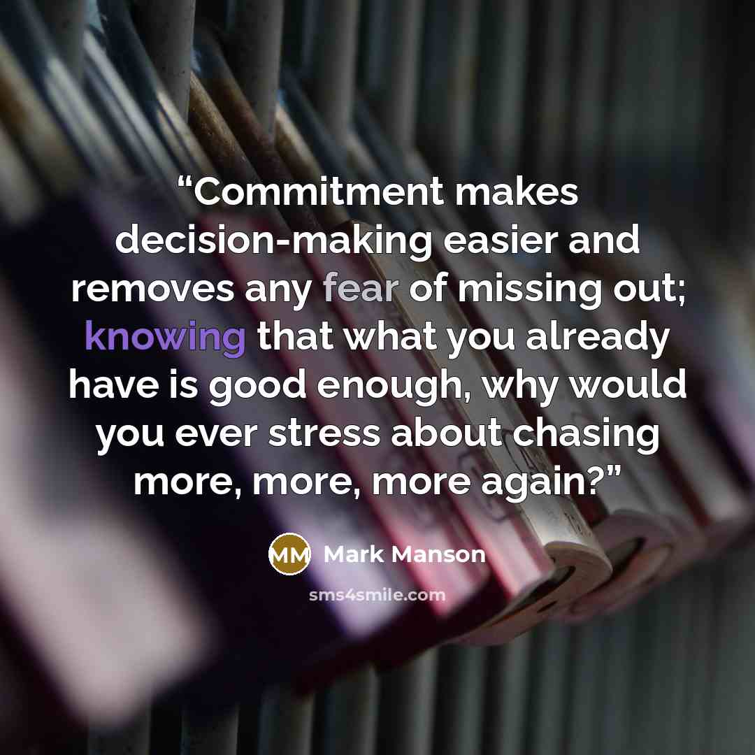 “Commitment makes decision-making easier and removes any fear of missing out; knowing that what you already have is good enough, why would you ever stress about chasing more, more, more again?” quote by Mark Manson
