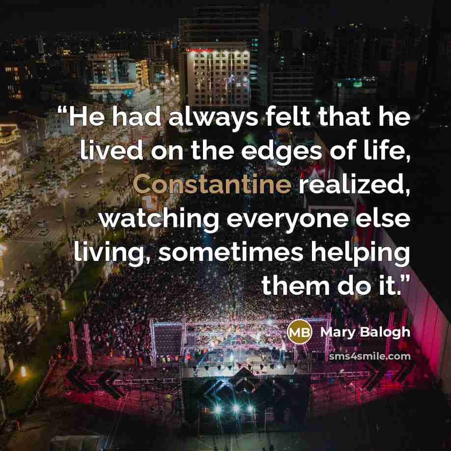 “He had always felt that he lived on the edges of life, Constantine realized, watching everyone else living, sometimes helping them do it.” quote by Mary Balogh