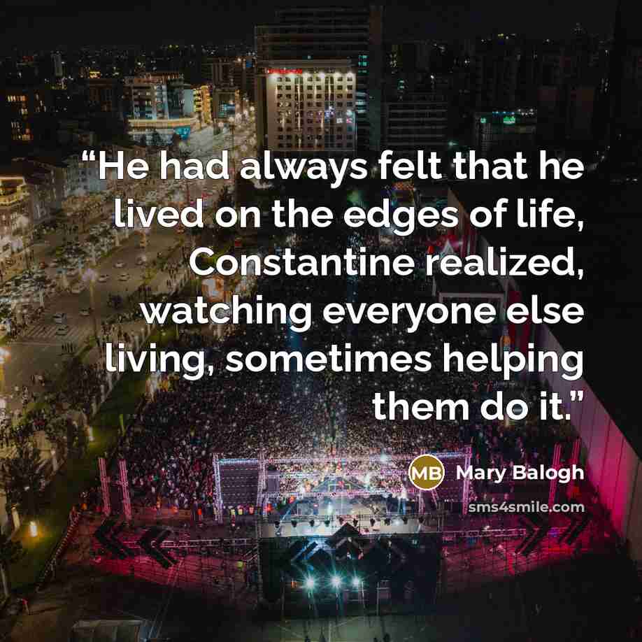 “He had always felt that he lived on the edges of life, Constantine realized, watching everyone else living, sometimes helping them do it.” quote by Mary Balogh