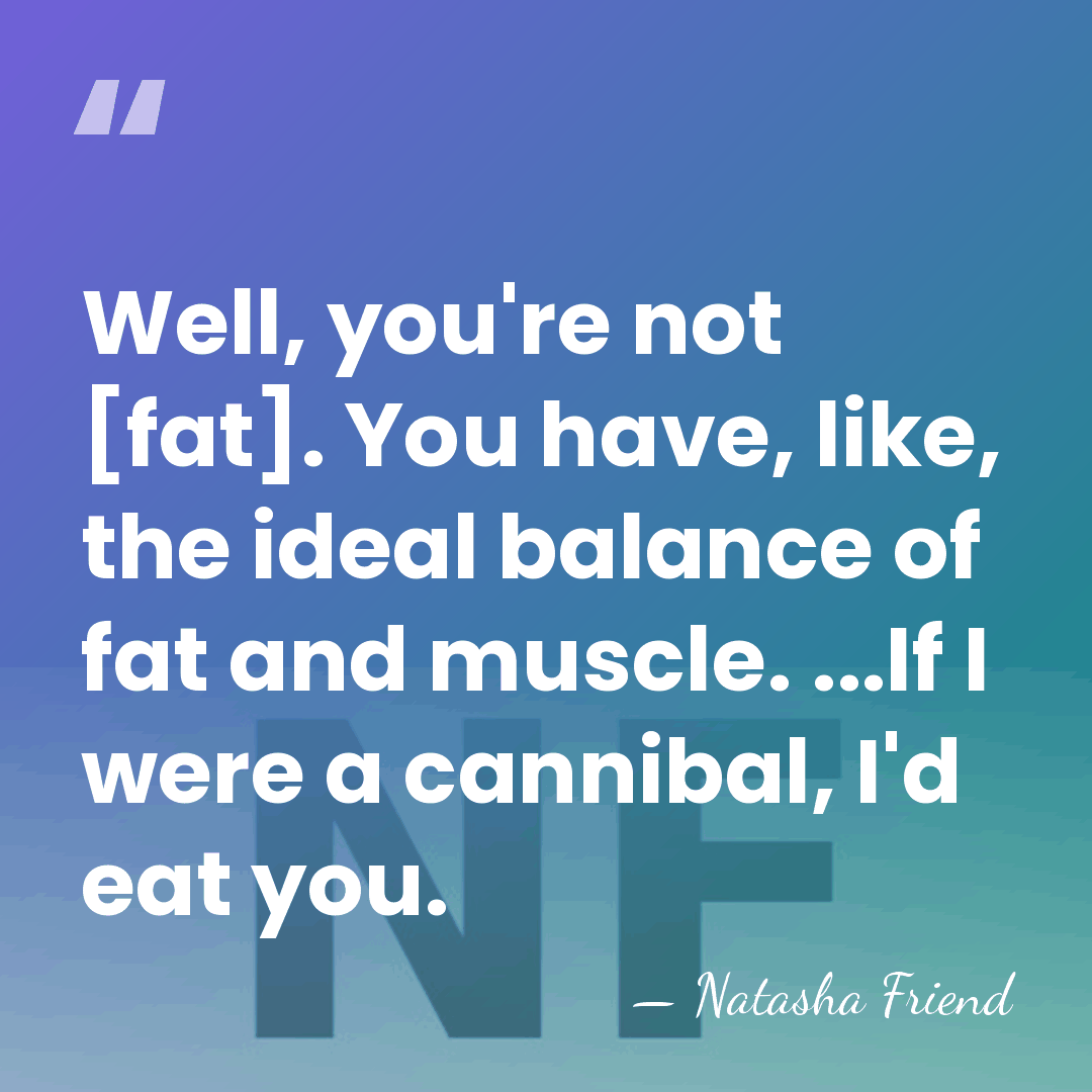 Well, you're not [fat]. You have, like, the ideal balance of fat&hellip; - Natasha Friend