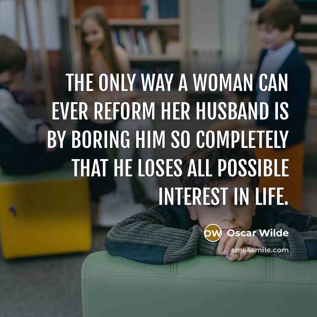 “The only way a woman can ever reform her husband is by boring him so completely that he loses all possible interest in life.” quote by Oscar Wilde