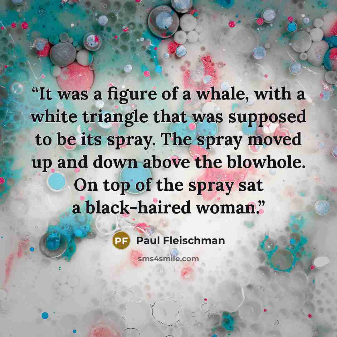 “It was a figure of a whale, with a white triangle that was supposed to be its spray. The spray moved up and down above the blowhole. On top of the spray sat a black-haired woman.” quote by Paul Fleischman