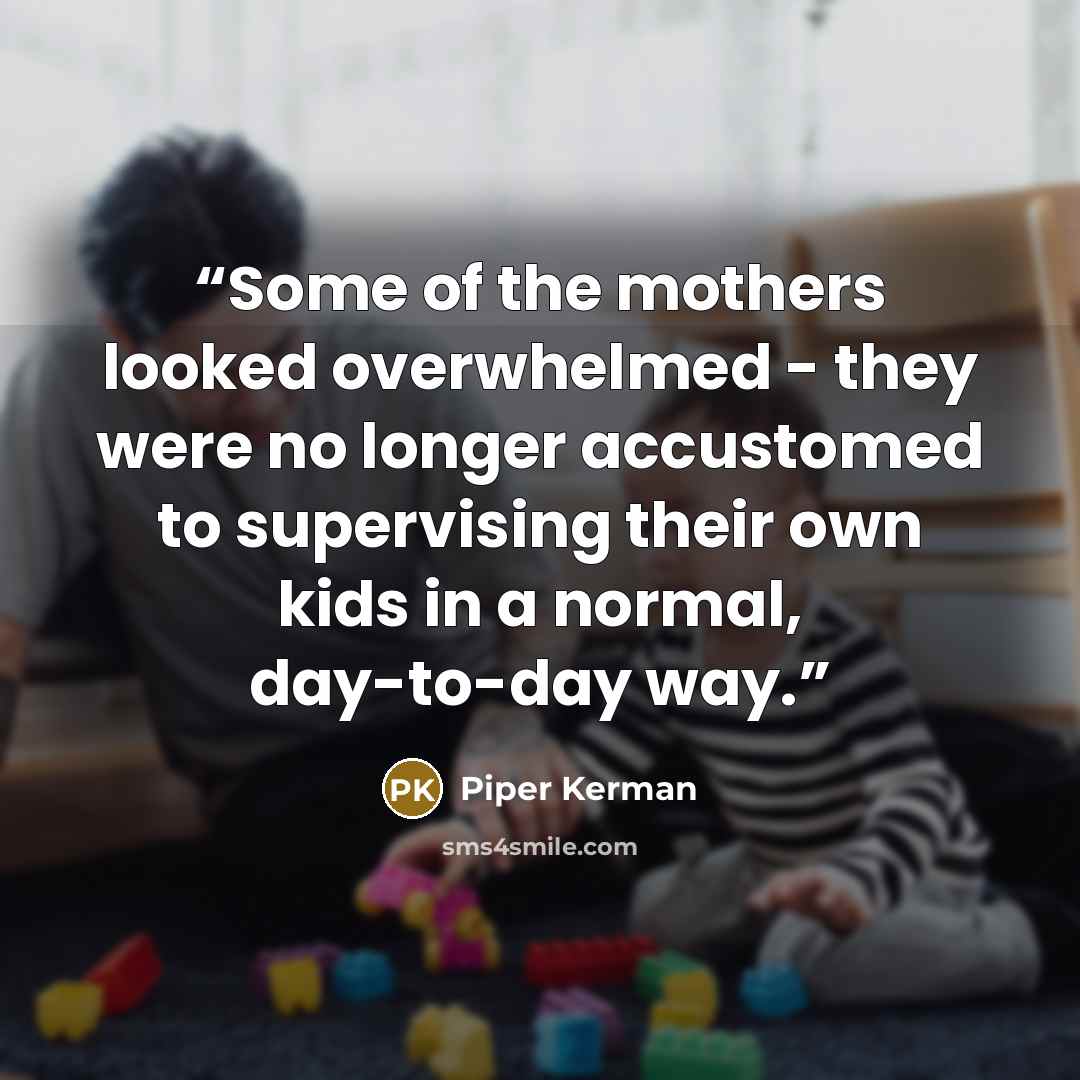 “Some of the mothers looked overwhelmed - they were no longer accustomed to supervising their own kids in a normal, day-to-day way.” quote by Piper Kerman