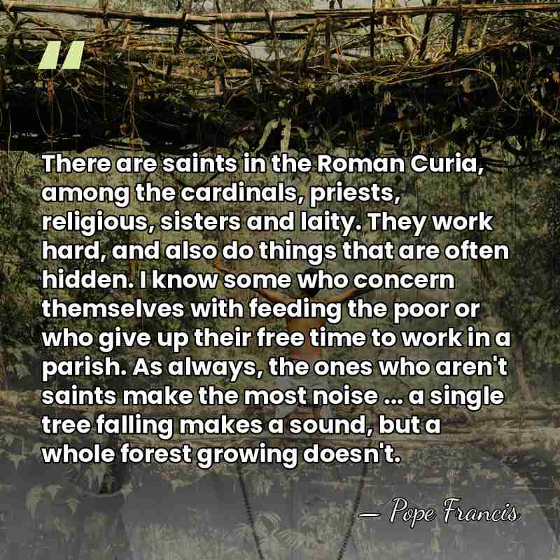There are saints in the Roman Curia, among the cardinals, priests, religious,&hellip; - Pope Francis