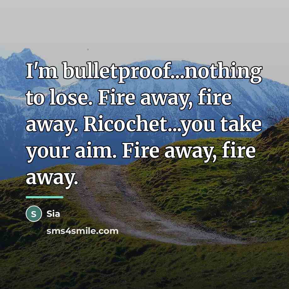 “I'm bulletproof...nothing to lose. Fire away, fire away. Ricochet...you take…” quote by Sia