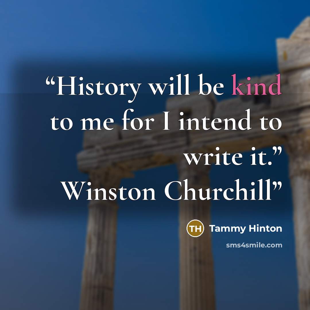 “History will be kind to me for I intend to write it.” Winston Churchill” quote by Tammy Hinton