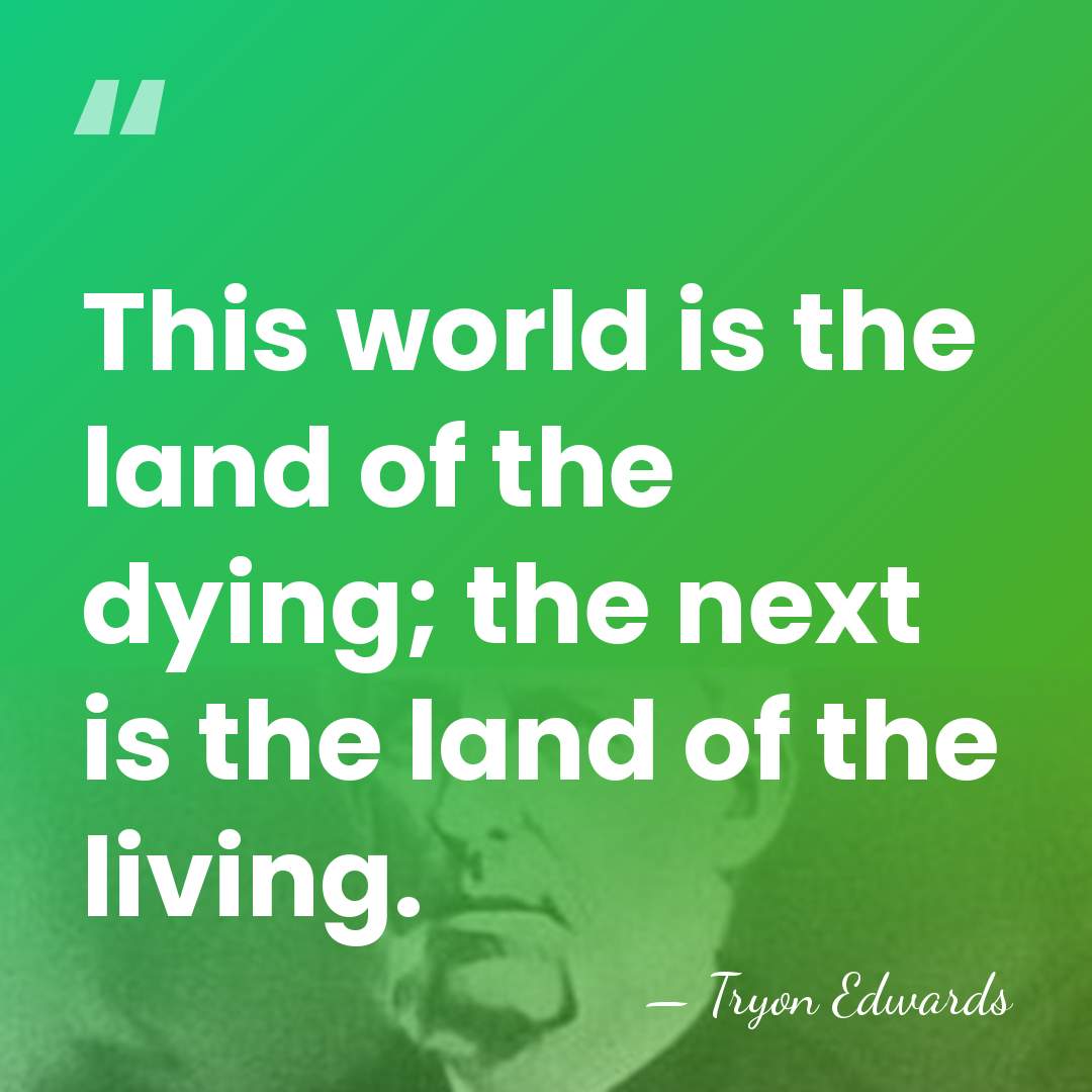 This world is the land of the dying; the next is the&hellip; - Tryon Edwards