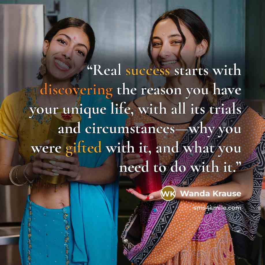 “Real success starts with discovering the reason you have your unique life, with all its trials and circumstances—why you were gifted with it, and what you need to do with it.” quote by Wanda Krause