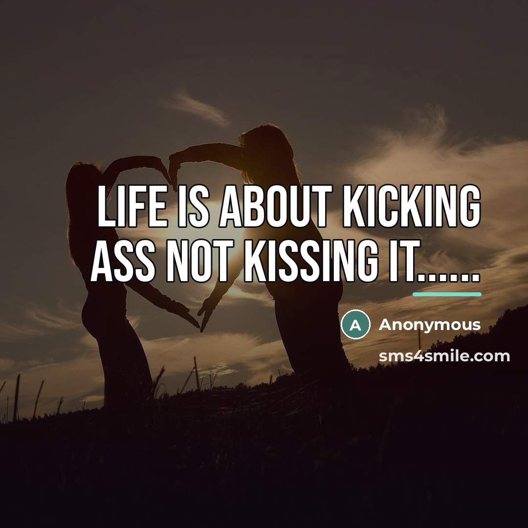 “Life is about kicking ass NOT kissing it......…” quote by Anonymous