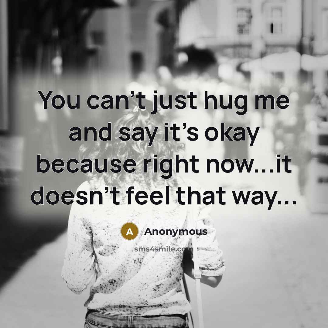 “You can't just hug me and say it's okay because…” quote by Anonymous
