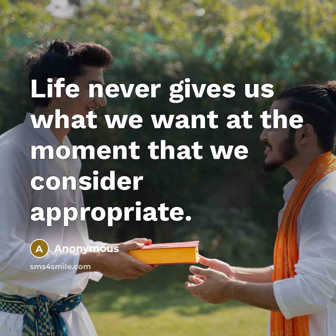 “Life never gives us what we want at the moment that we consider appropriate.” quote by Anonymous