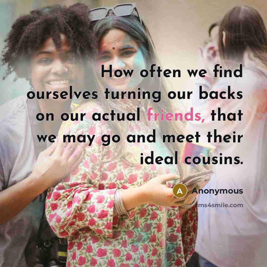 “How often we find ourselves turning our backs on our actual friends, that we may go and meet their ideal cousins.” quote by Anonymous