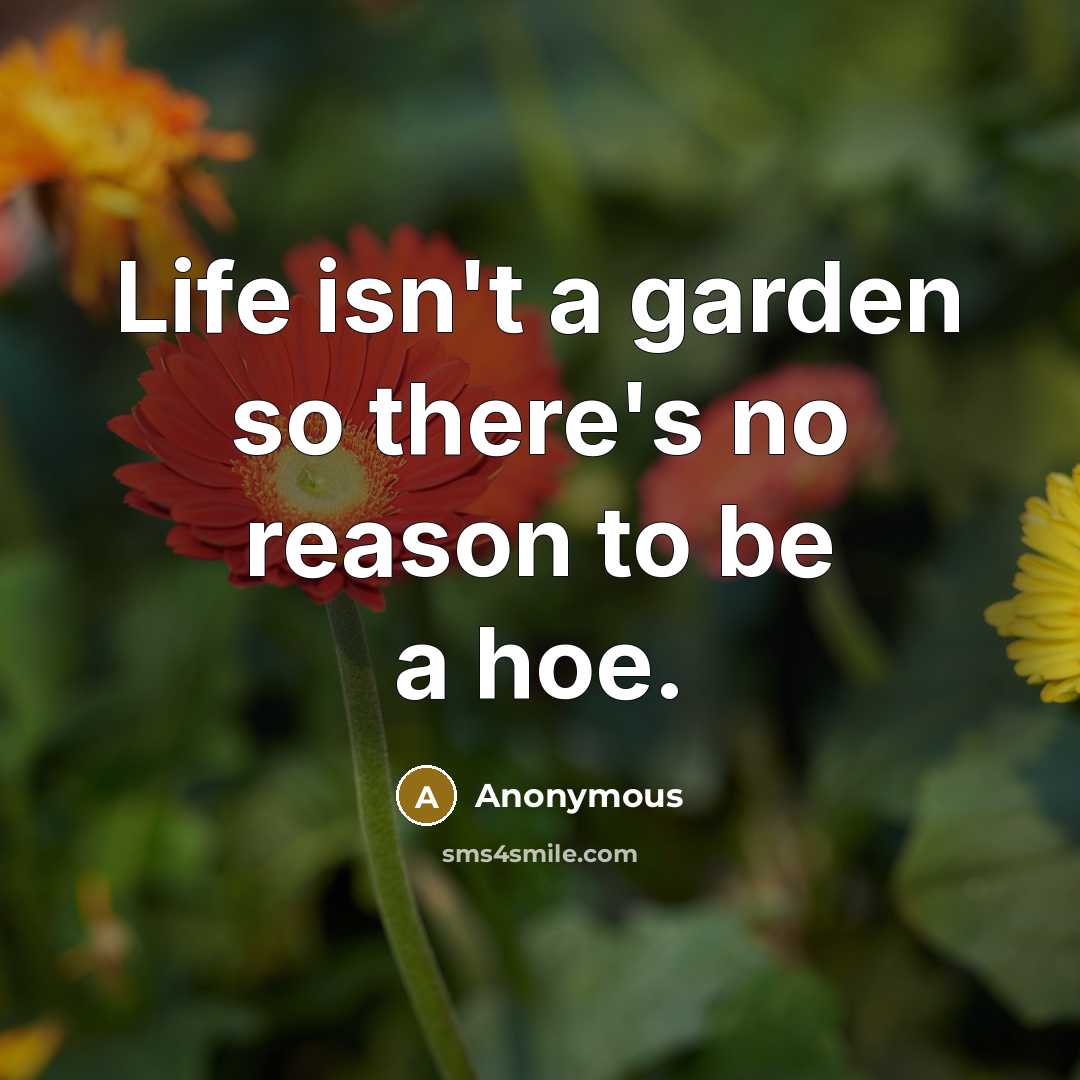 “Life isn't a garden so there's no reason to be…” quote by Anonymous