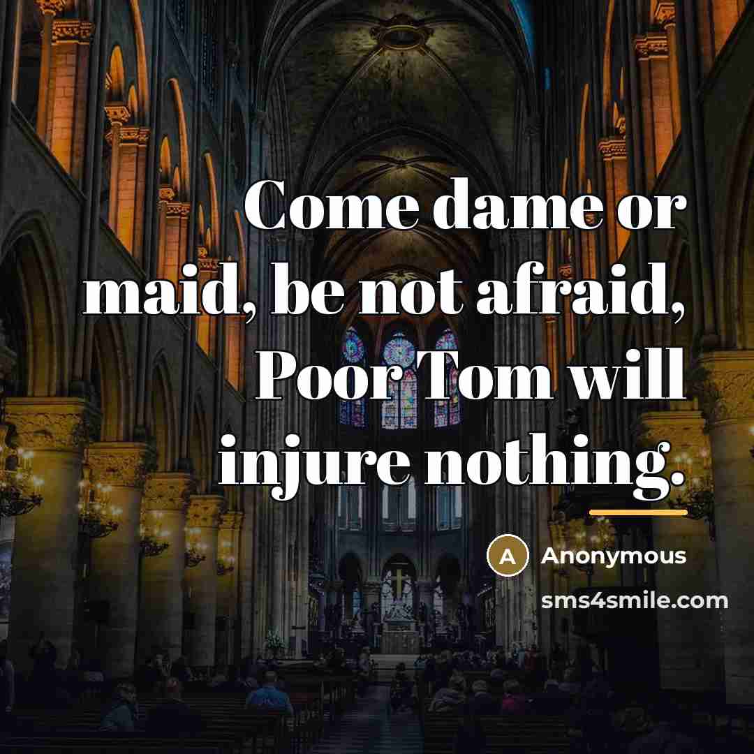“Come dame or maid, be not afraid, Poor Tom will…” quote by Anonymous