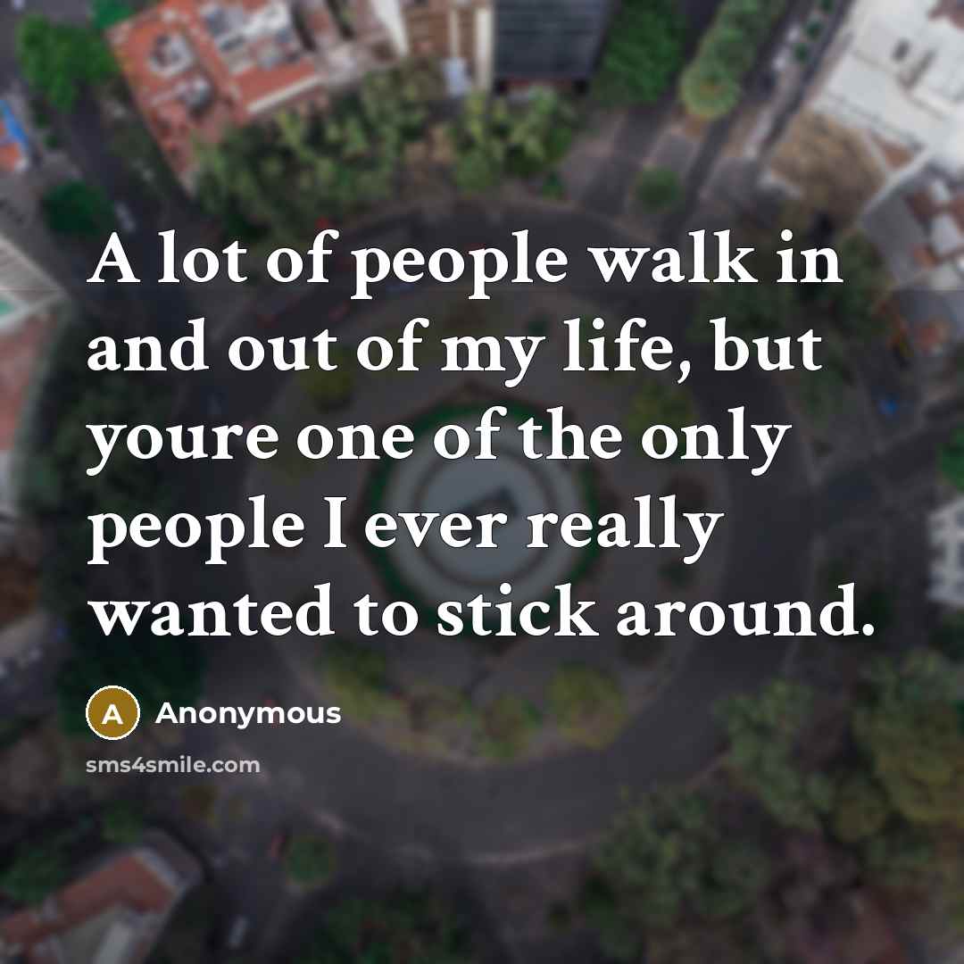 “A lot of people walk in and out of my life, but youre one of the only people I ever really wanted to stick around.” quote by Anonymous