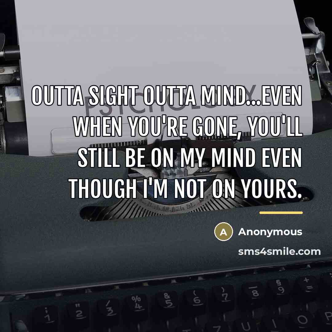 “Outta sight outta mind...Even when you're gone, you'll still be…” quote by Anonymous