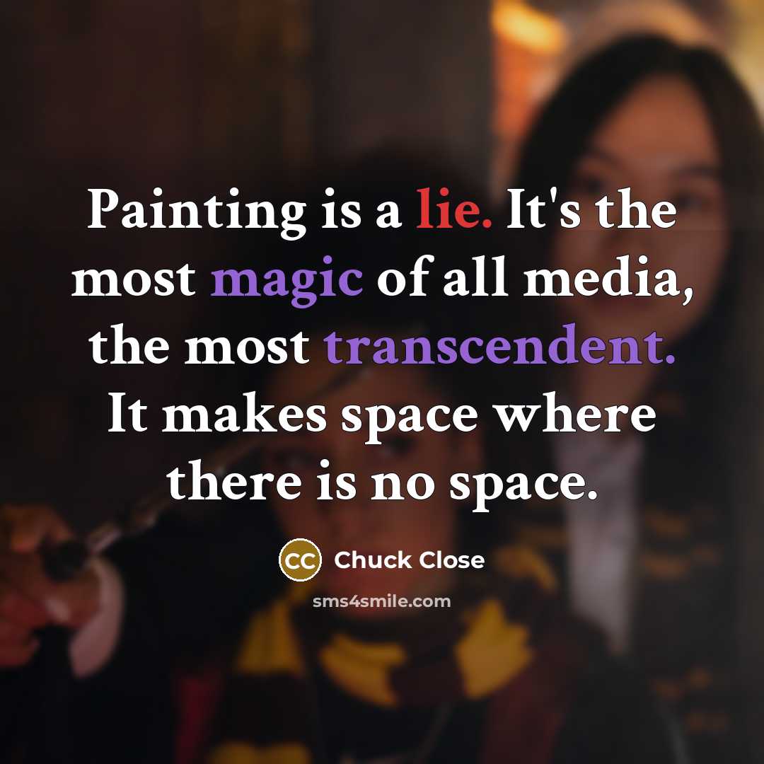 “Painting is a lie. It's the most magic of all media, the most transcendent. It makes space where there is no space.” quote by Chuck Close
