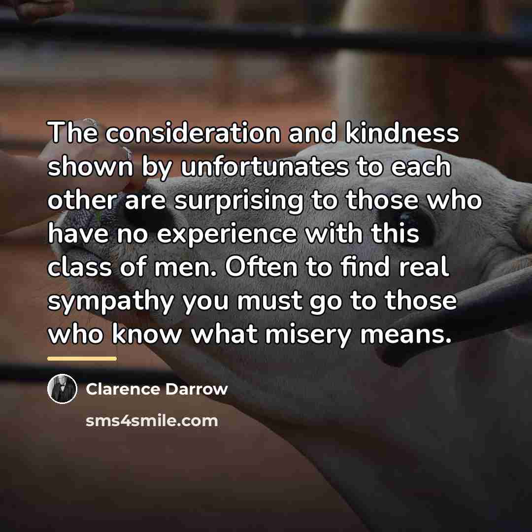 “The consideration and kindness shown by unfortunates to each other…” quote by Clarence Darrow