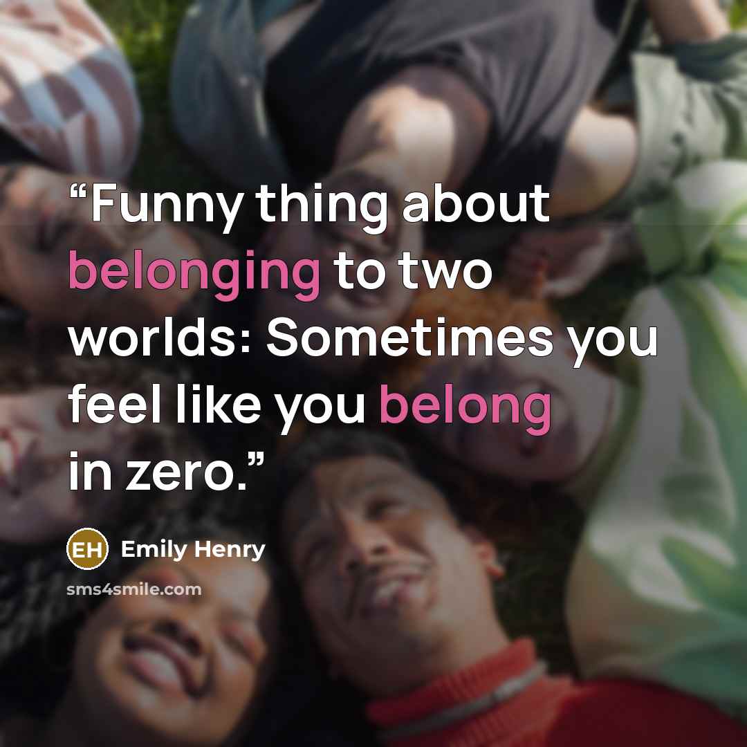 “Funny thing about belonging to two worlds: Sometimes you feel like you belong in zero.” quote by Emily Henry
