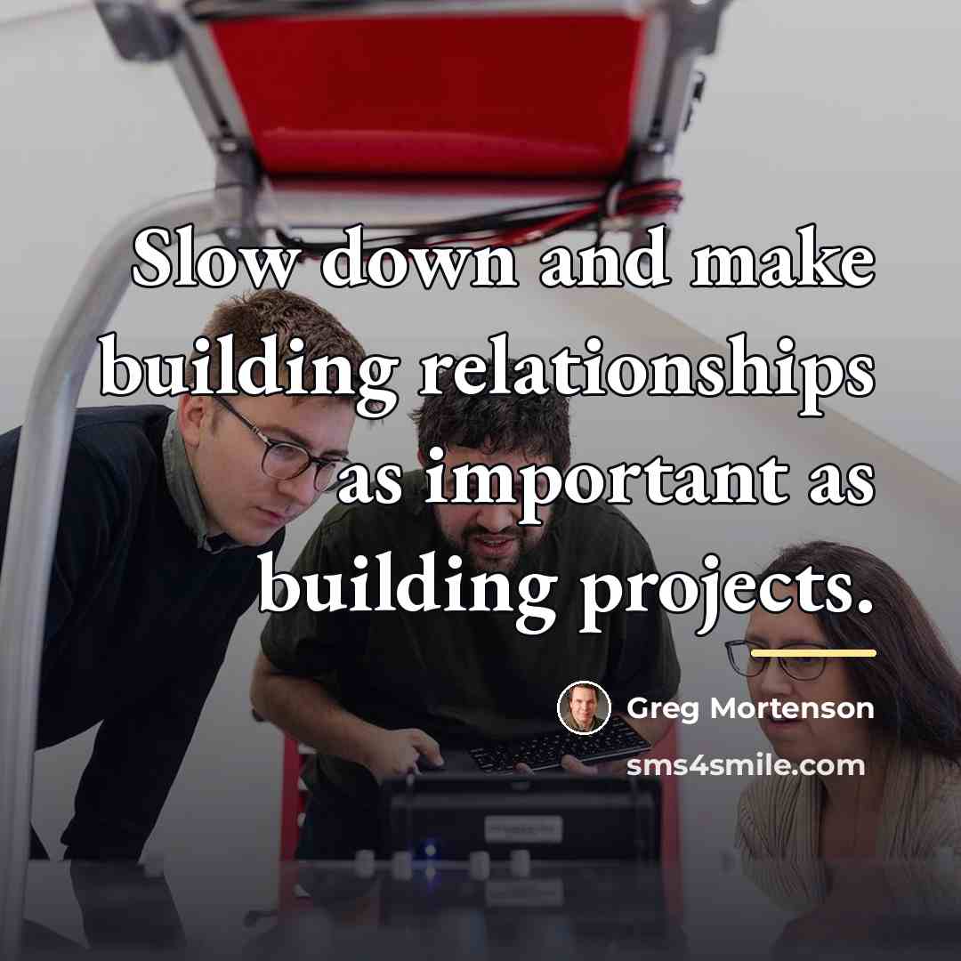 “Slow down and make building relationships as important as building…” quote by Greg Mortenson