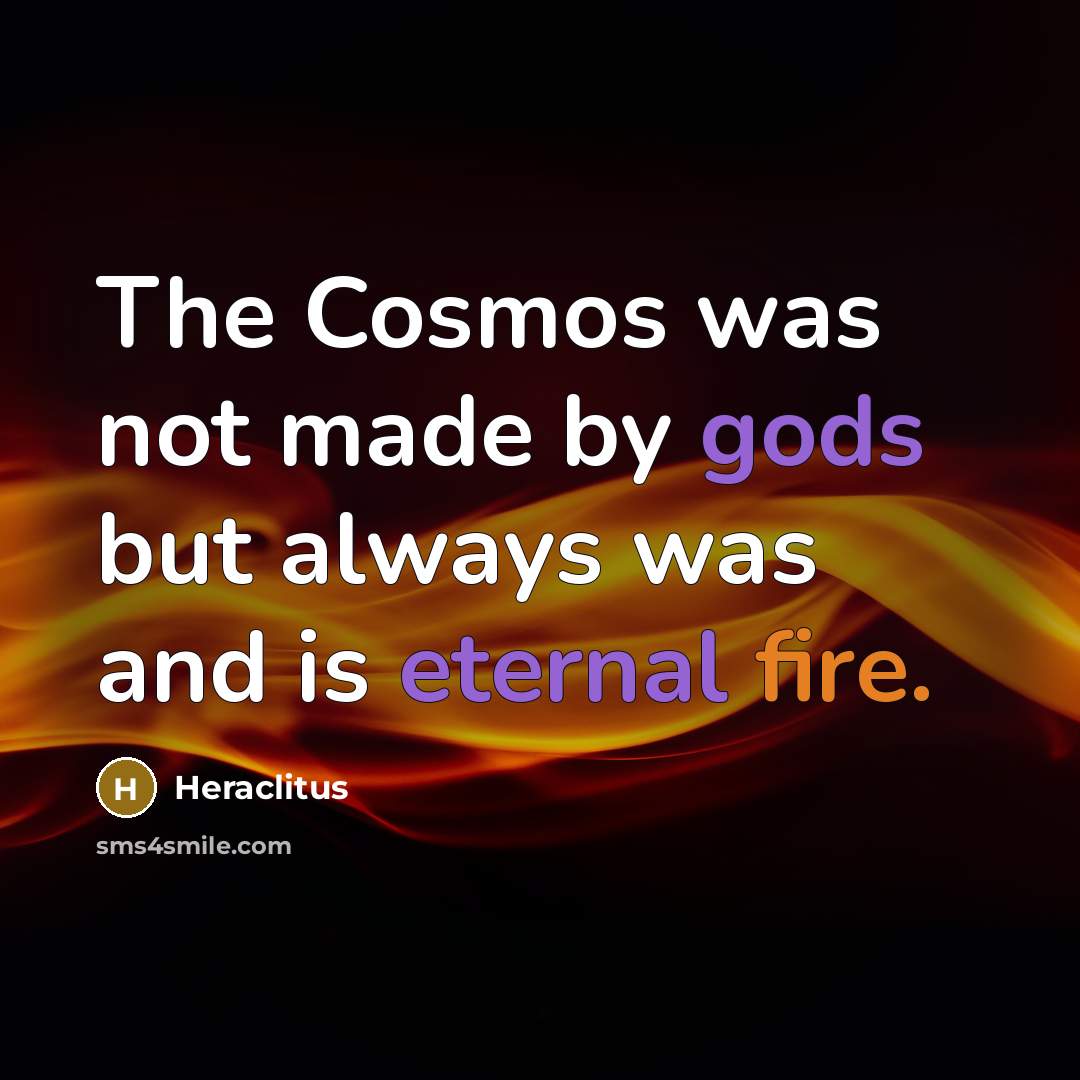 “The Cosmos was not made by gods but always was…” quote by Heraclitus