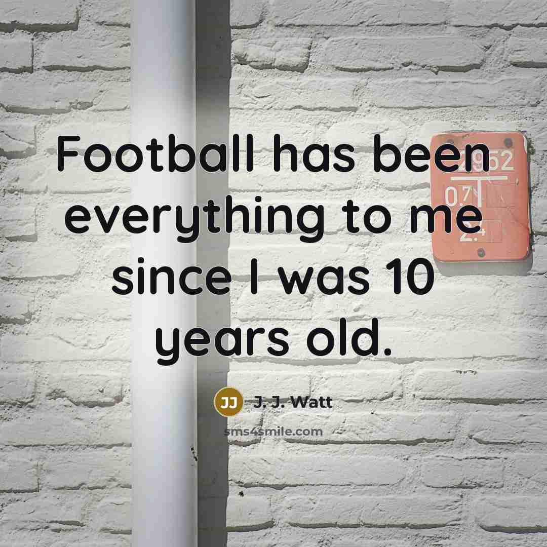 “Football has been everything to me since I was 10…” quote by J. J. Watt