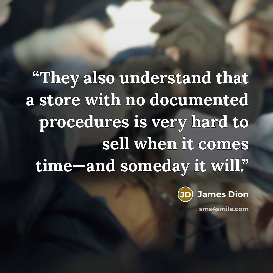 “They also understand that a store with no documented procedures is very hard to sell when it comes time—and someday it will.” quote by James Dion