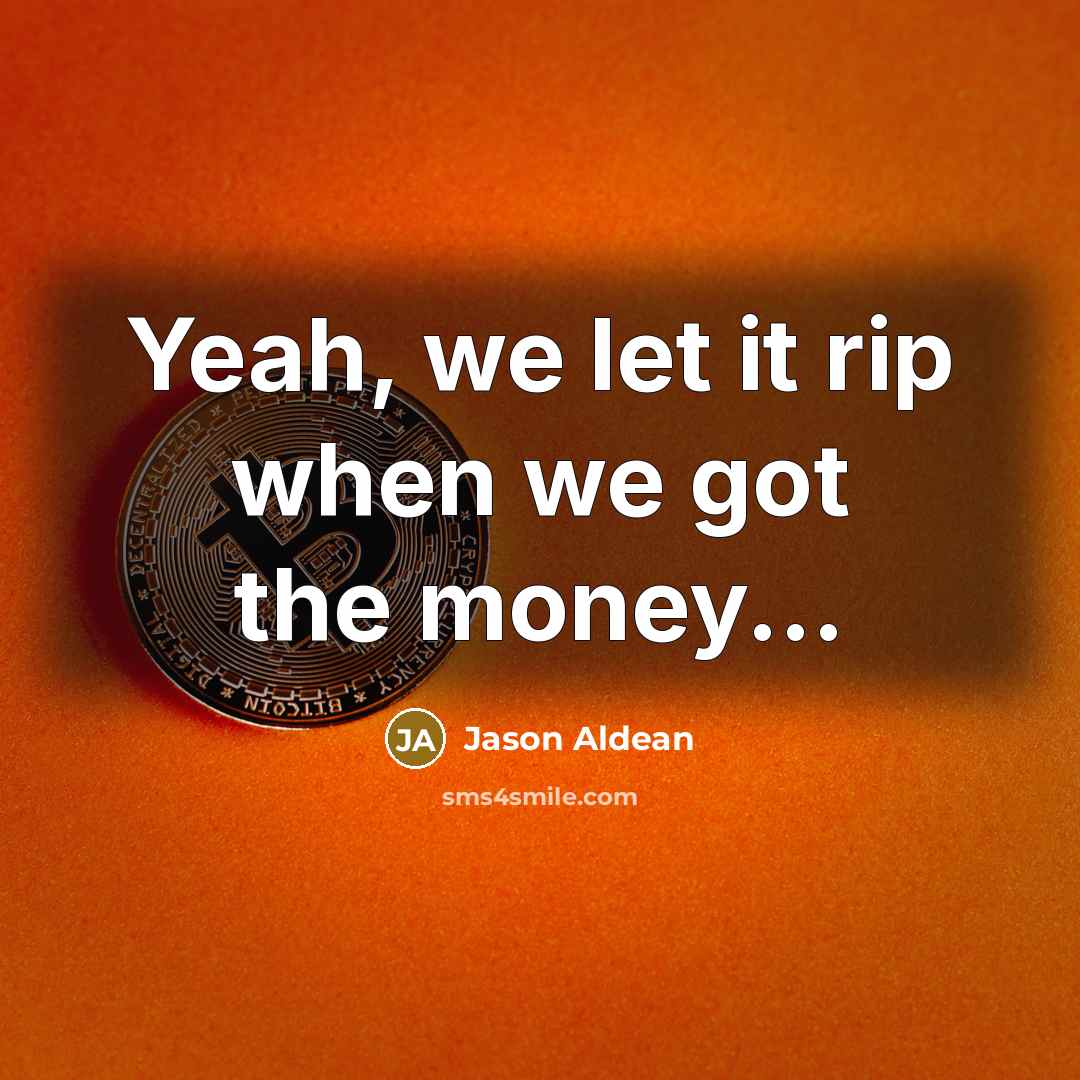 “Yeah, we let it rip when we got the money...…” quote by Jason Aldean