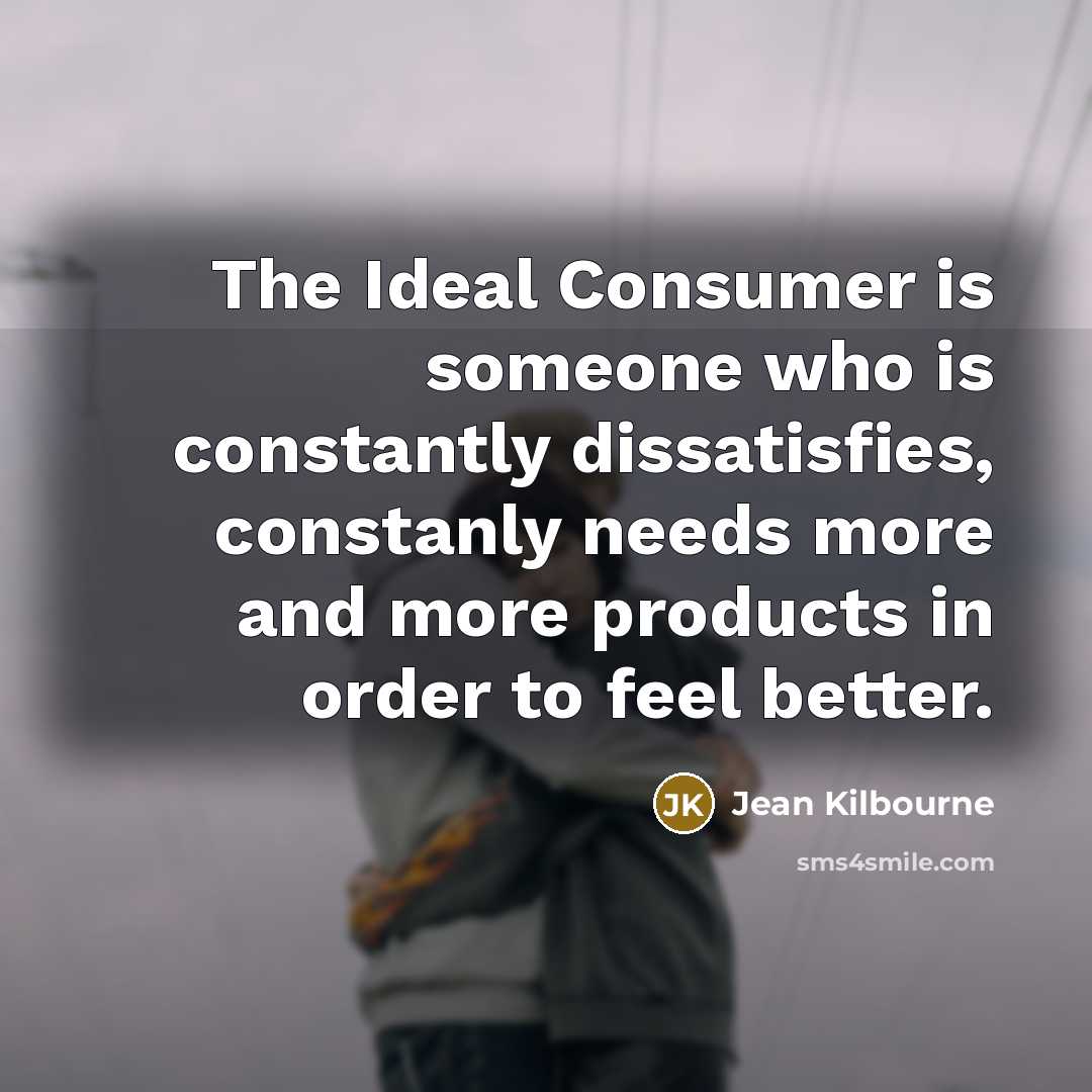 “The Ideal Consumer is someone who is constantly dissatisfies, constanly…” quote by Jean Kilbourne