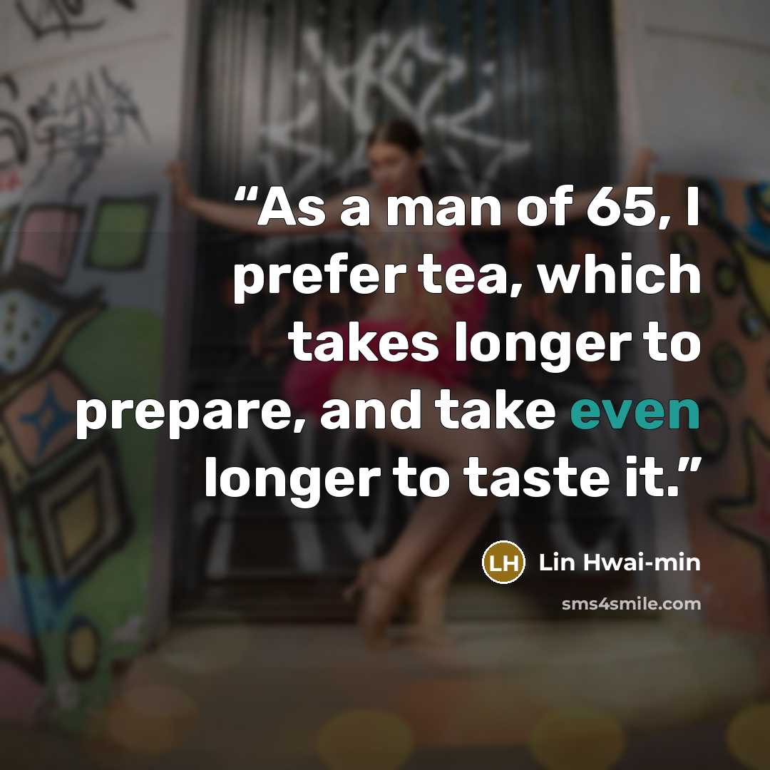 “As a man of 65, I prefer tea, which takes longer to prepare, and take even longer to taste it.” quote by Lin Hwai-min