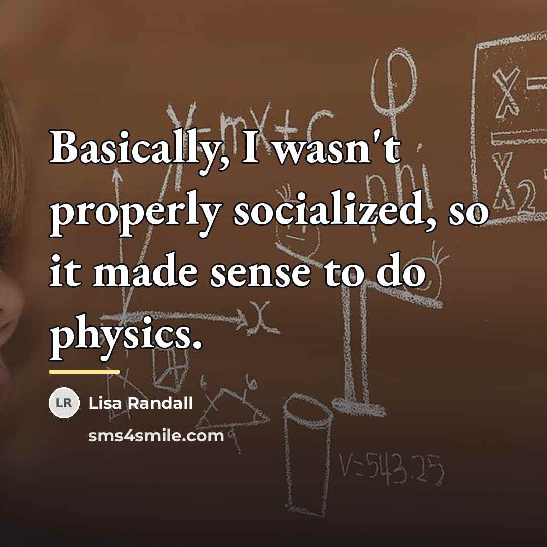 “Basically, I wasn't properly socialized, so it made sense to…” quote by Lisa Randall