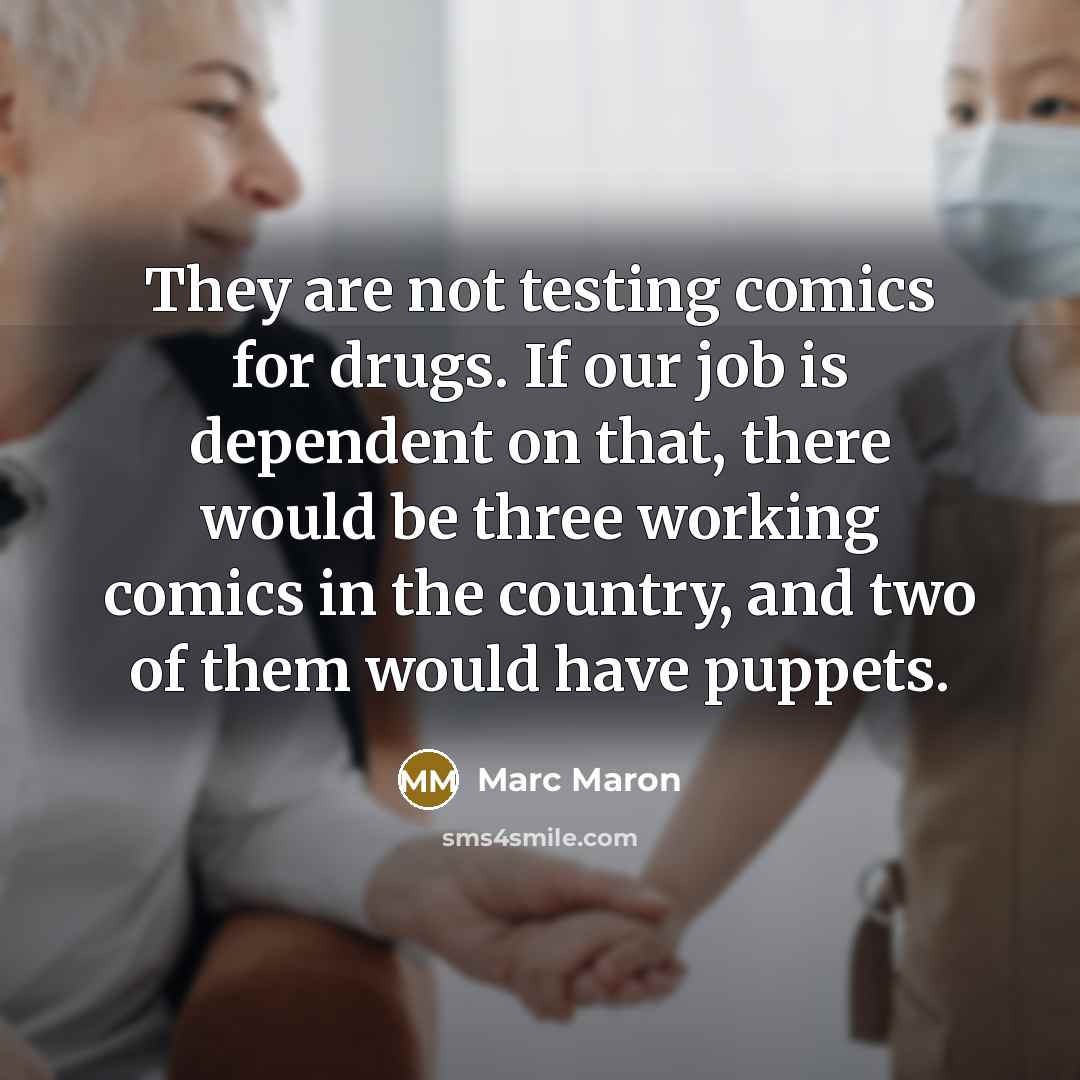 “They are not testing comics for drugs. If our job is dependent on that, there would be three working comics in the country, and two of them would have puppets.” quote by Marc Maron