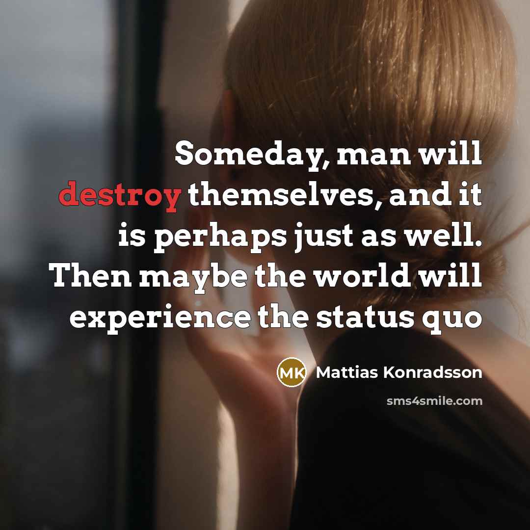 “Someday, man will destroy themselves, and it is perhaps just as well. Then maybe the world will experience the status quo” quote by Mattias Konradsson