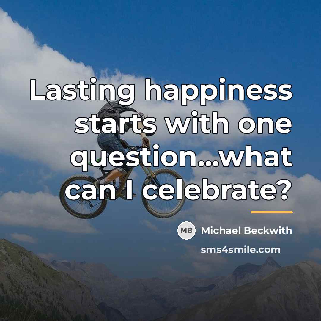 “Lasting happiness starts with one question...what can I celebrate?…” quote by Michael Beckwith