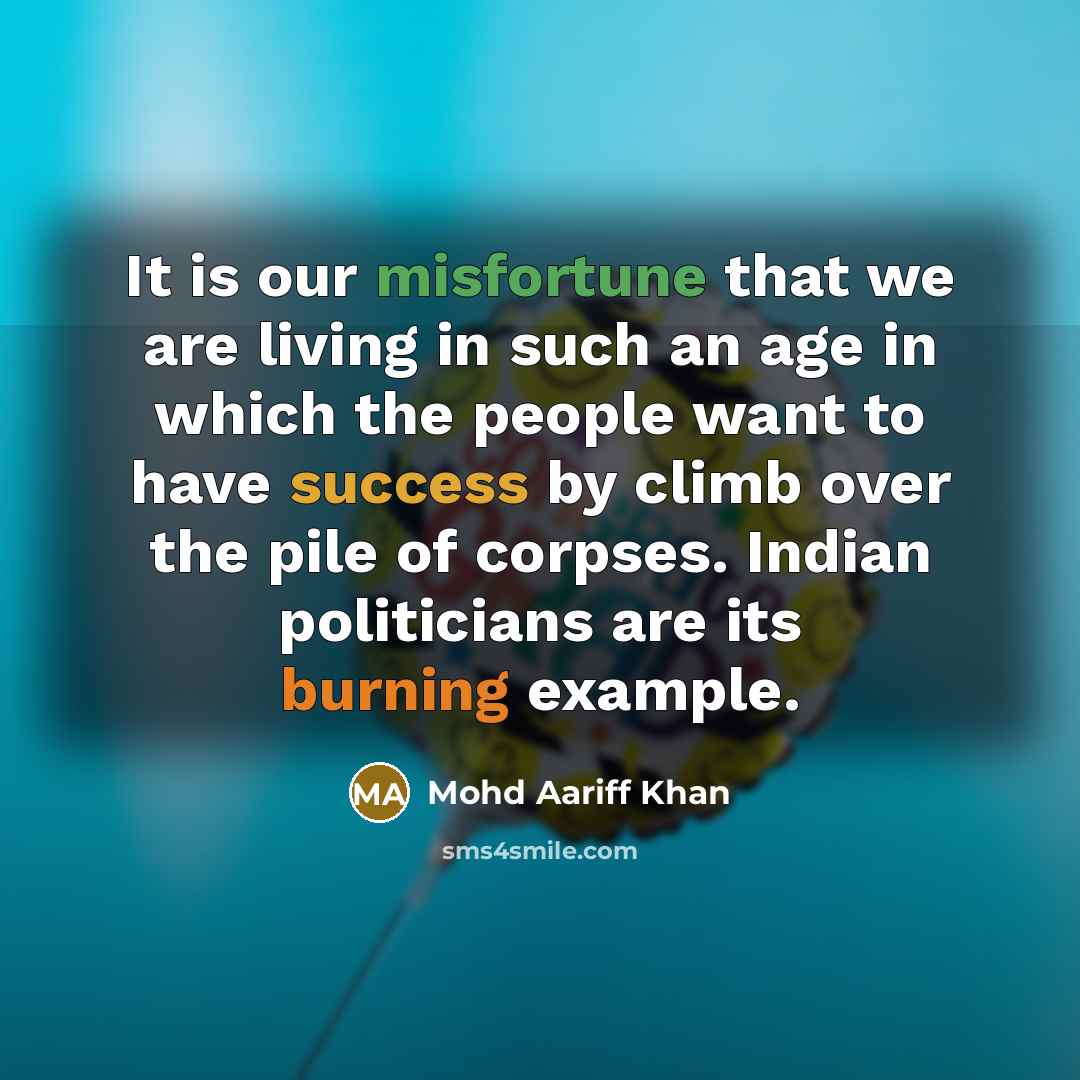 “It is our misfortune that we are living in such an age in which the people want to have success by climb over the pile of corpses. Indian politicians are its burning example.” quote by Mohd Aariff Khan