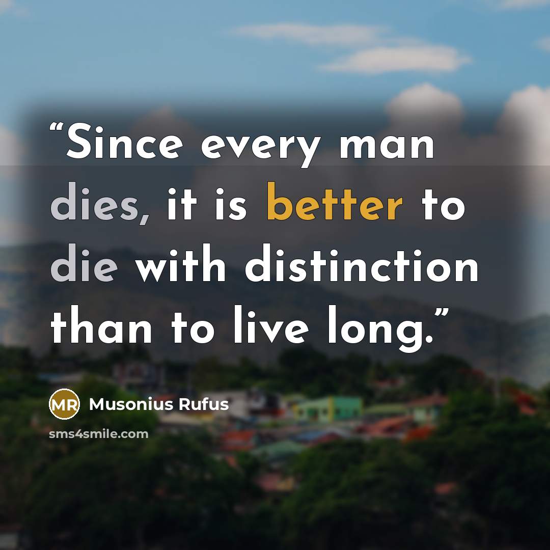 “Since every man dies, it is better to die with distinction than to live long.” quote by Musonius Rufus