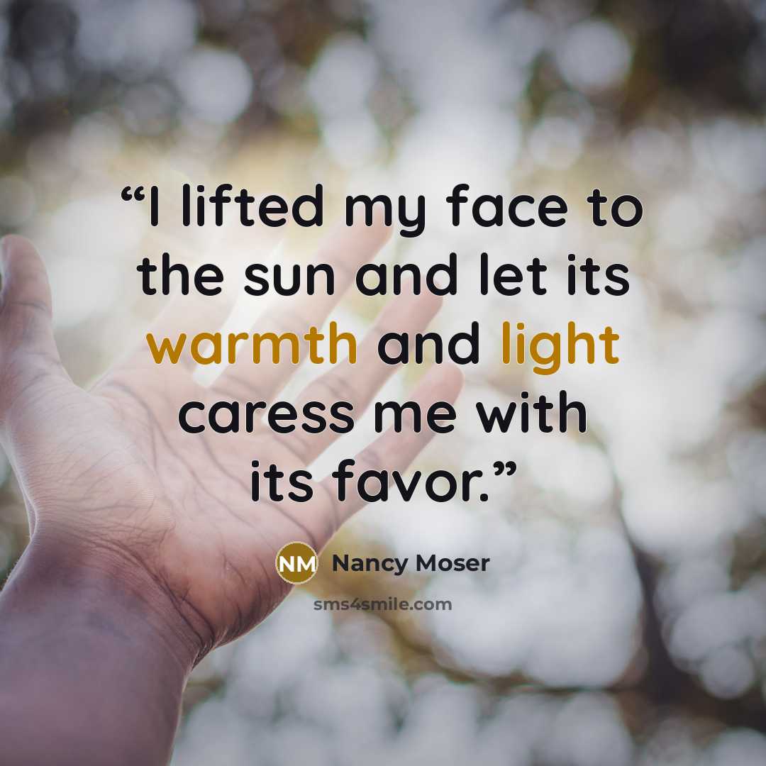“I lifted my face to the sun and let its warmth and light caress me with its favor.” quote by Nancy Moser