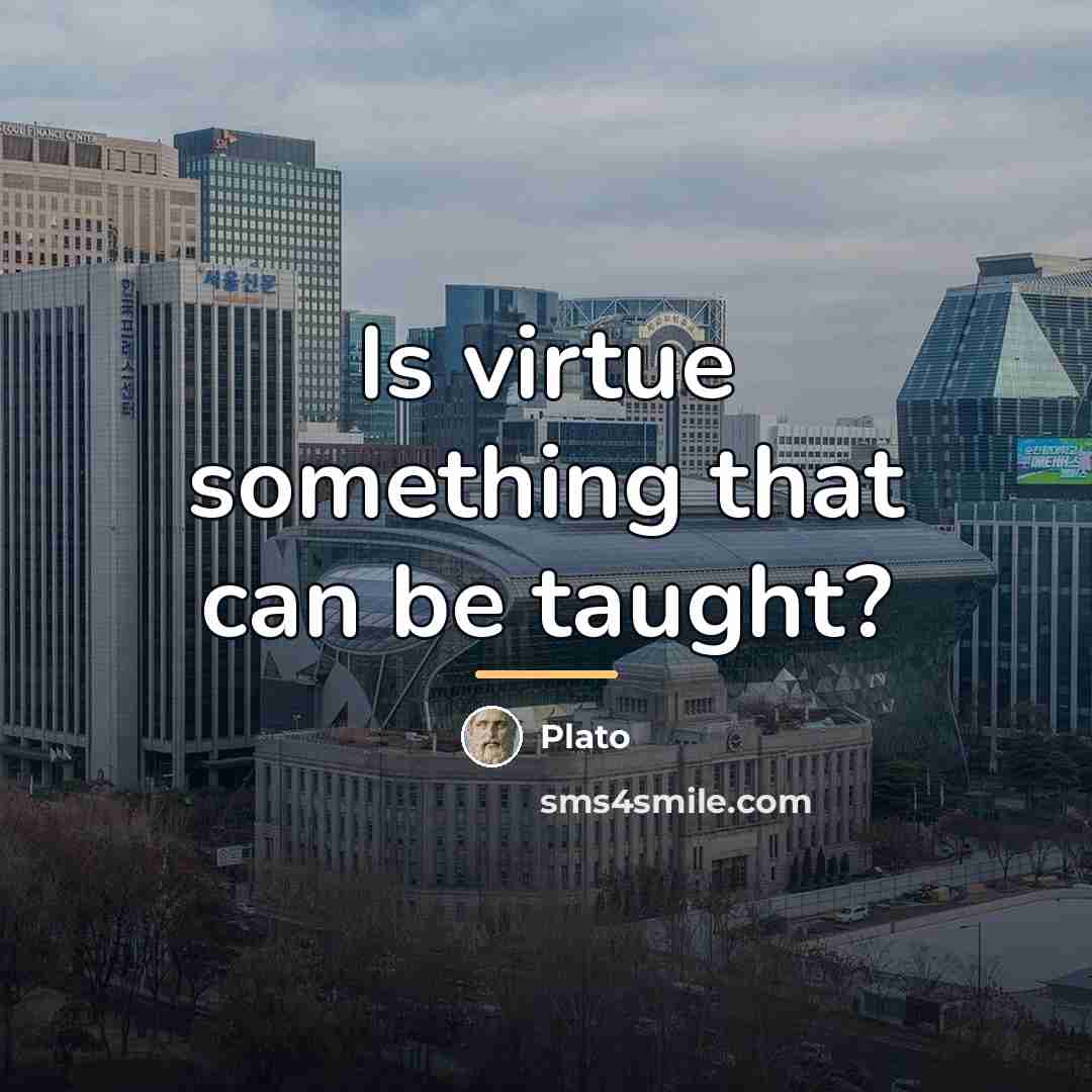 “Is virtue something that can be taught?…” quote by Plato
