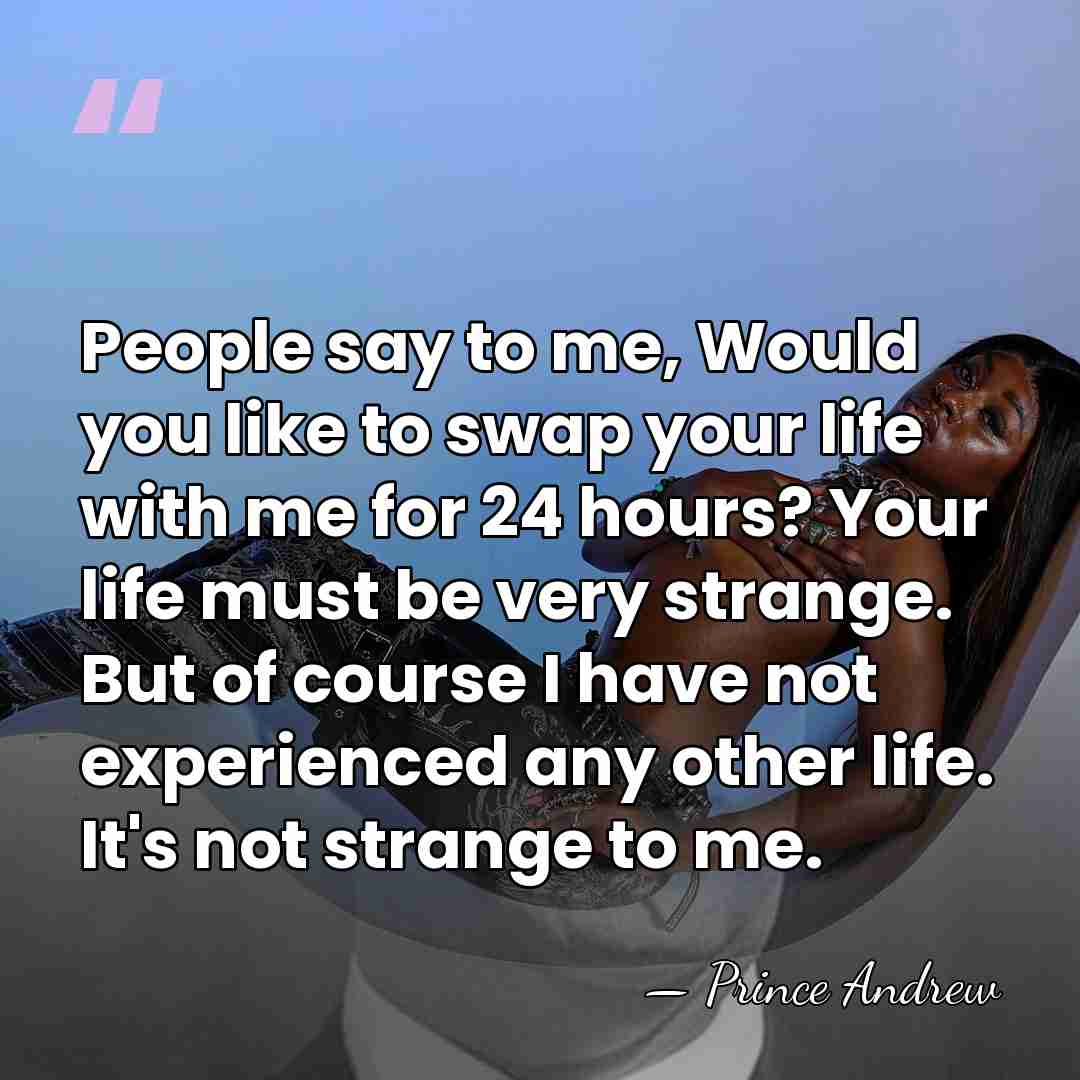 People say to me, Would you like to swap your life with&hellip; - Prince Andrew