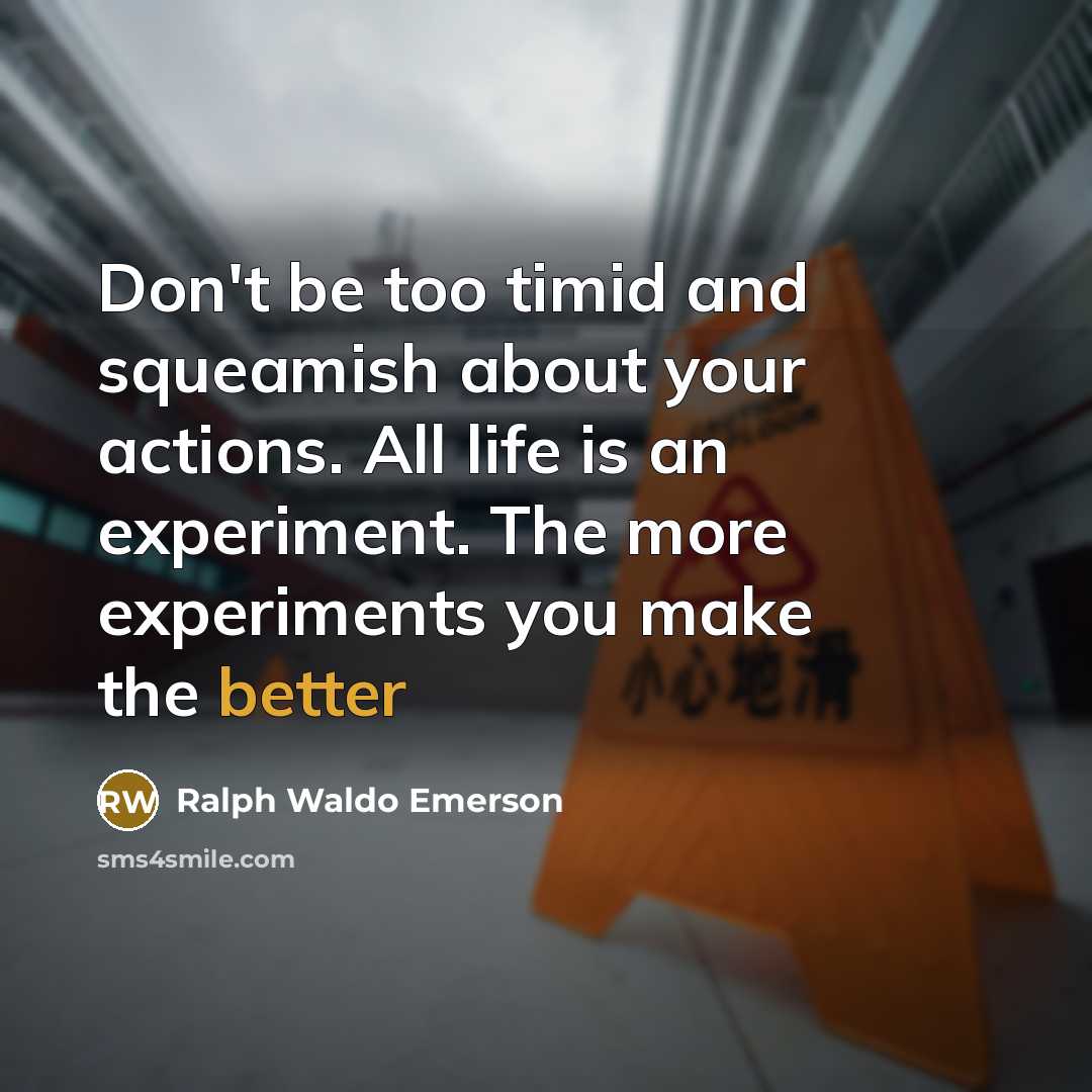 “Don't be too timid and squeamish about your actions. All life is an experiment. The more experiments you make the better” quote by Ralph Waldo Emerson