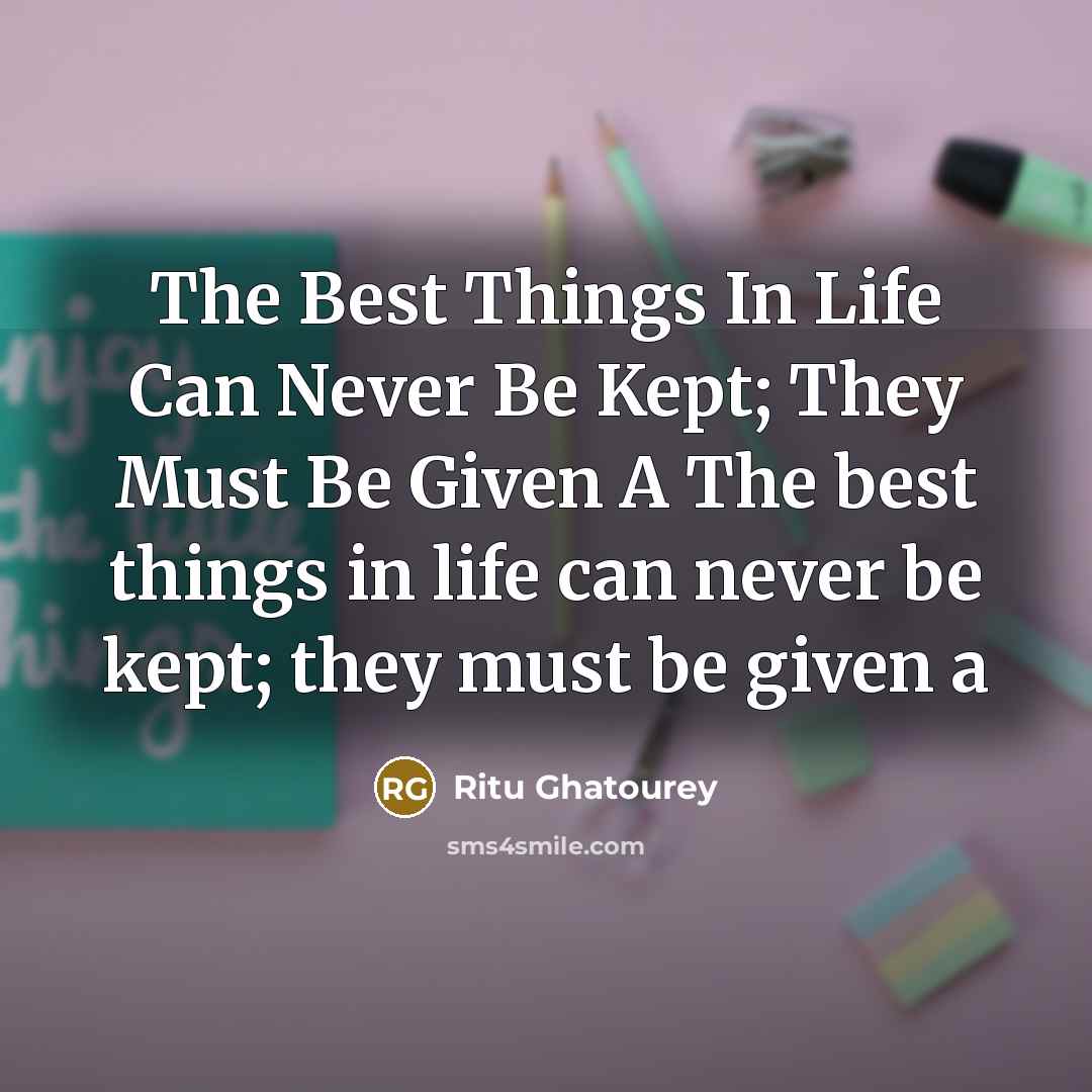 “The Best Things In Life Can Never Be Kept; They Must Be Given A The best things in life can never be kept; they must be given a” quote by Ritu Ghatourey