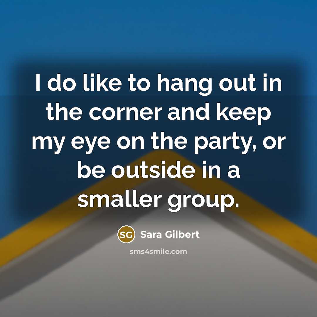 “I do like to hang out in the corner and keep my eye on the party, or be outside in a smaller group.” quote by Sara Gilbert