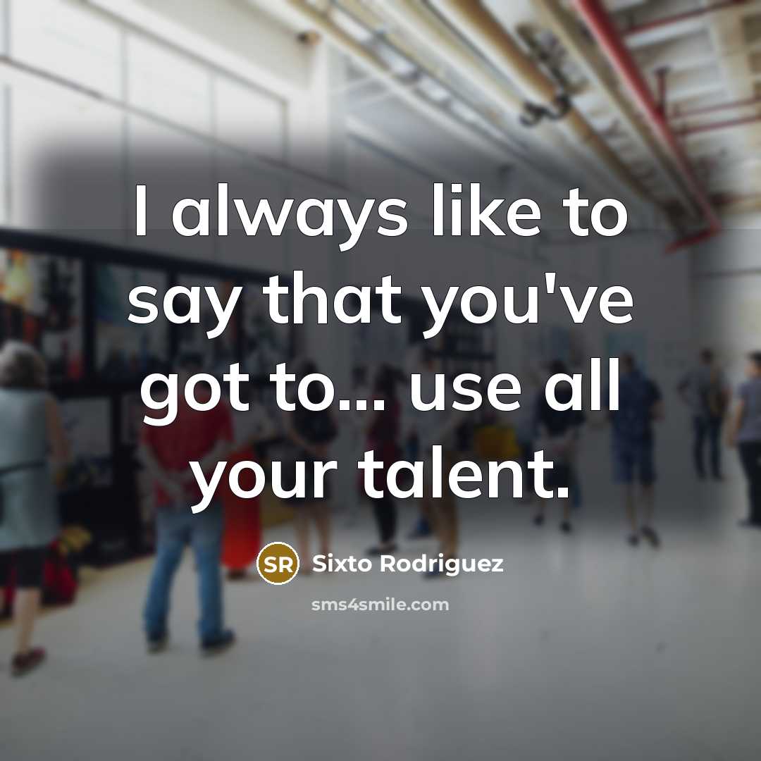 “I always like to say that you've got to... use…” quote by Sixto Rodriguez