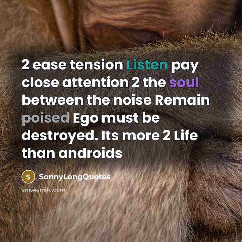 “2 ease tension Listen pay close attention 2 the soul between the noise Remain poised Ego must be destroyed. Its more 2 Life than androids” quote by SonnyLongQuotes