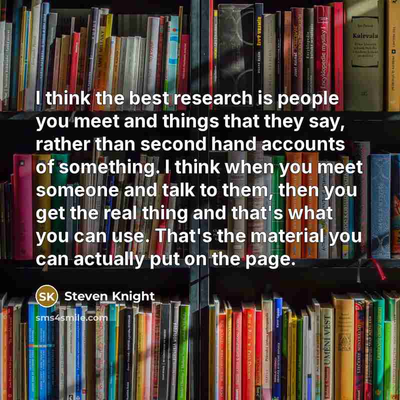 “I think the best research is people you meet and…” quote by Steven Knight