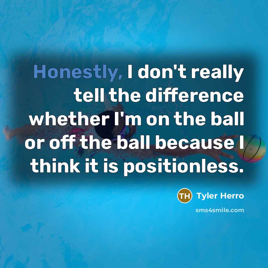 “Honestly, I don't really tell the difference whether I'm on the ball or off the ball because I think it is positionless.” quote by Tyler Herro