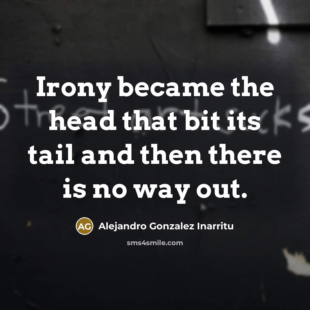 “Irony became the head that bit its tail and then…” quote by Alejandro Gonzalez Inarritu