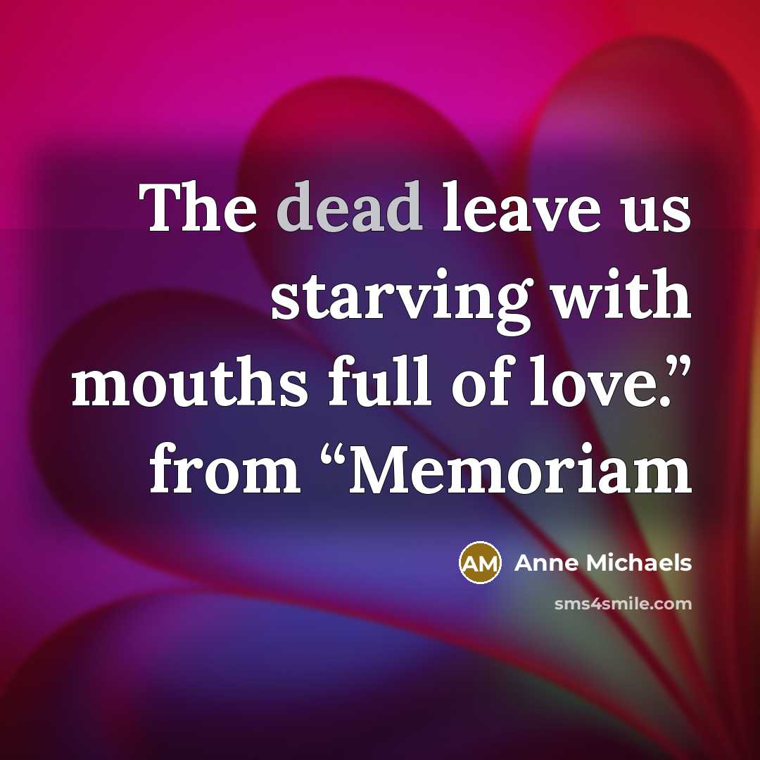 “The dead leave us starving with mouths full of love.”…” quote by Anne Michaels