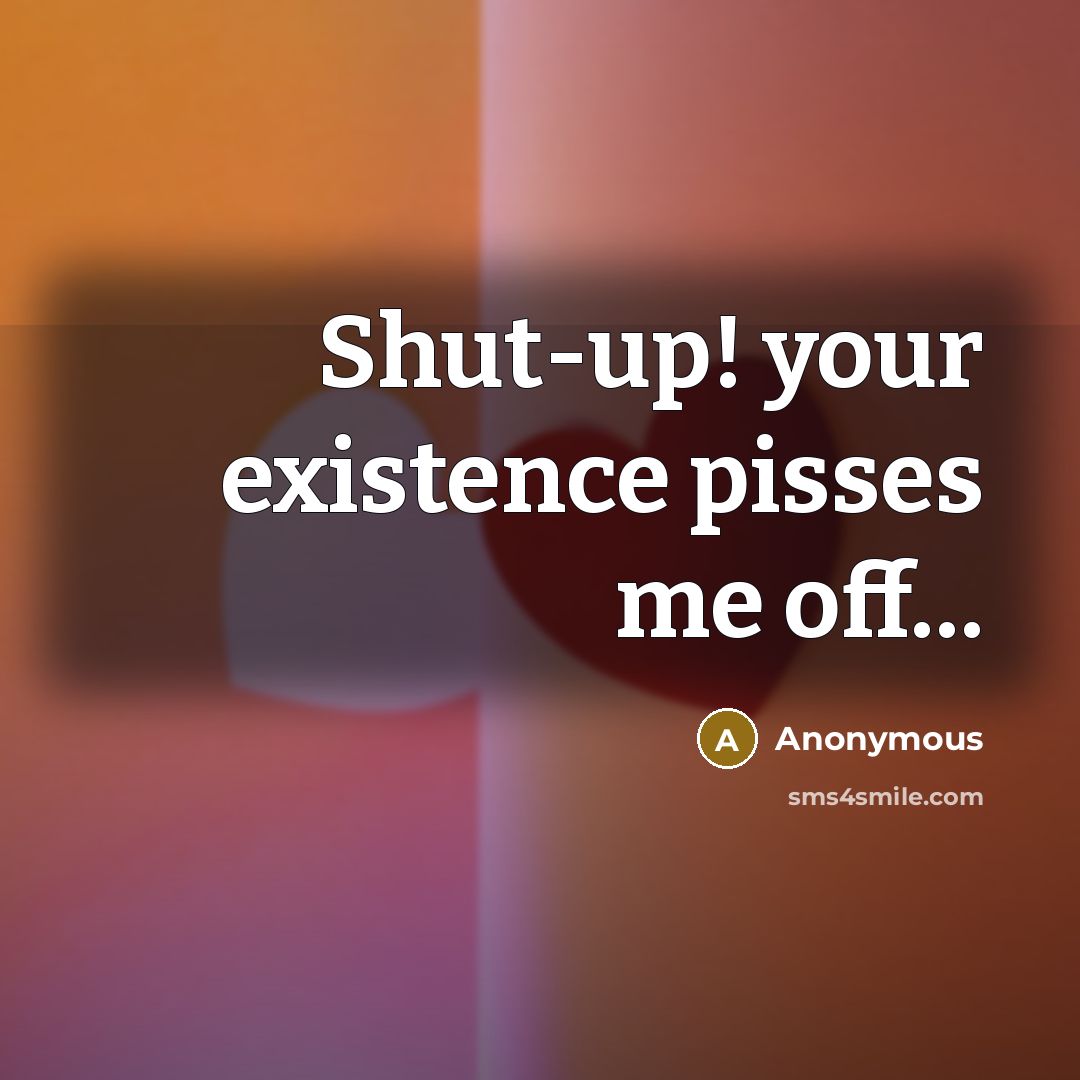 “Shut-up! your existence pisses me off…” quote by Anonymous
