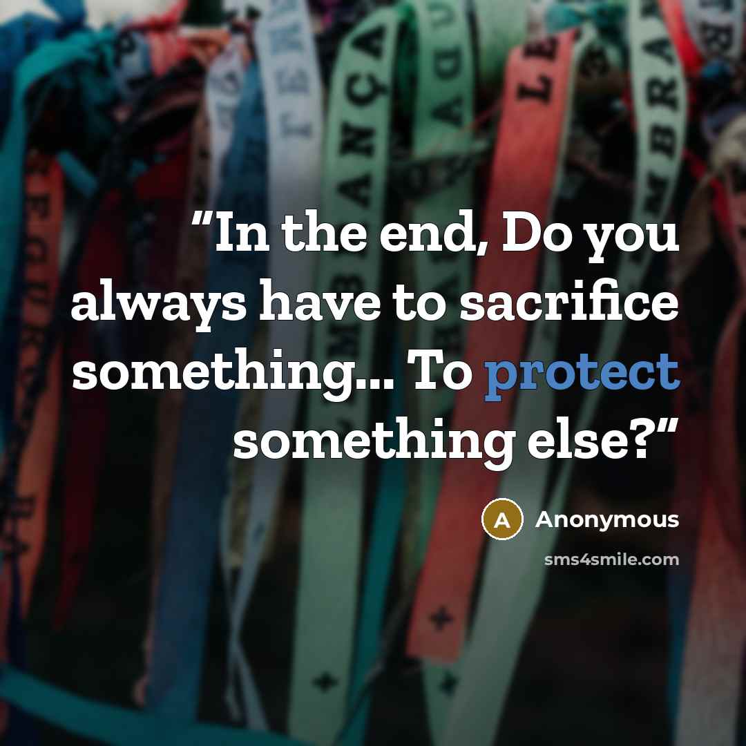 “In the end, Do you always have to sacrifice something... To protect something else?” quote by Anonymous